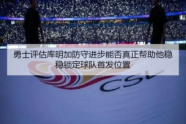 勇士评估库明加防守进步能否真正帮助他稳稳锁定球队首发位置