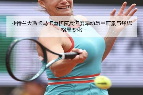 亚特兰大斯卡马卡重伤恢复进度牵动意甲前景与锋线格局变化