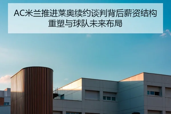 AC米兰推进莱奥续约谈判背后薪资结构重塑与球队未来布局