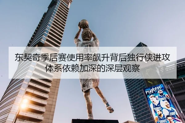 东契奇季后赛使用率飙升背后独行侠进攻体系依赖加深的深层观察