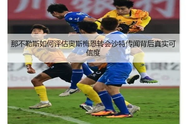 那不勒斯如何评估奥斯梅恩转会沙特传闻背后真实可信度