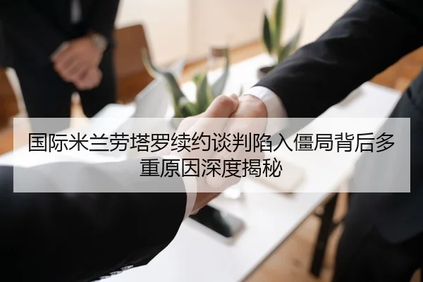 国际米兰劳塔罗续约谈判陷入僵局背后多重原因深度揭秘