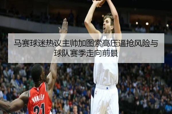 马赛球迷热议主帅加图索高压逼抢风险与球队赛季走向前景
