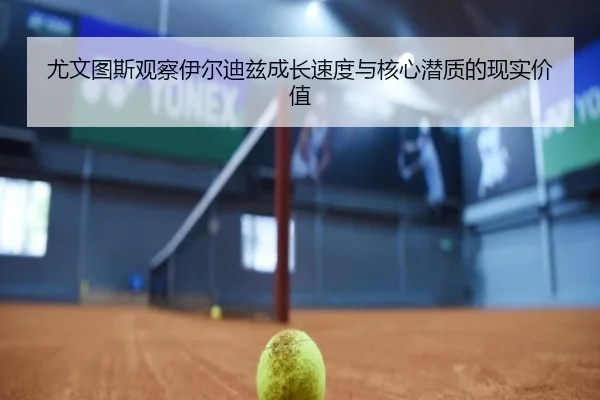 尤文图斯观察伊尔迪兹成长速度与核心潜质的现实价值