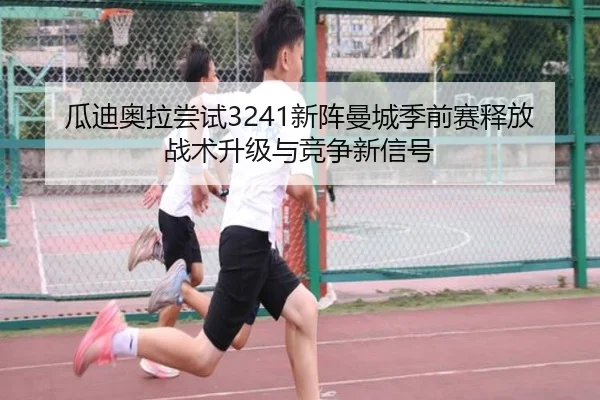 瓜迪奥拉尝试3241新阵曼城季前赛释放战术升级与竞争新信号