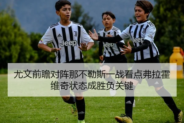 尤文前瞻对阵那不勒斯一战看点弗拉霍维奇状态成胜负关键