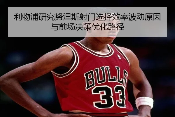 利物浦研究努涅斯射门选择效率波动原因与前场决策优化路径