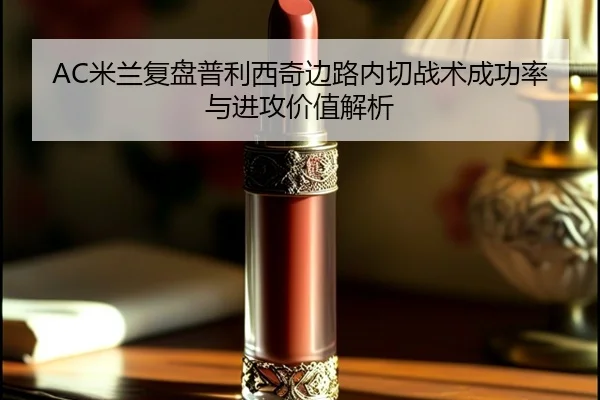 AC米兰复盘普利西奇边路内切战术成功率与进攻价值解析