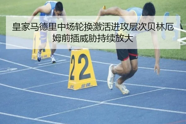 皇家马德里中场轮换激活进攻层次贝林厄姆前插威胁持续放大