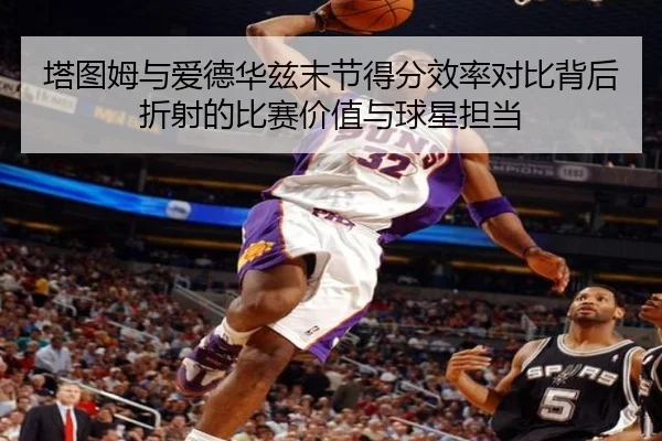 塔图姆与爱德华兹末节得分效率对比背后折射的比赛价值与球星担当